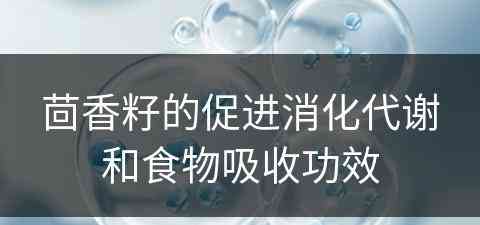 茴香籽的促进消化代谢和食物吸收功效